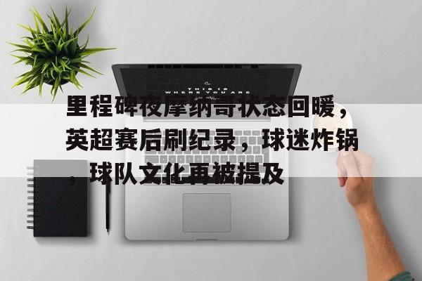 开云体育-关于里程碑夜摩纳哥状态回暖，英超赛后刷纪录，球迷炸锅，球队文化再被提及的信息