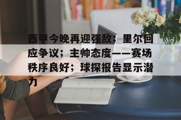 开云官网-关于西甲今晚再迎强敌；里尔回应争议；主帅态度——赛场秩序良好；球探报告显示潜力的信息