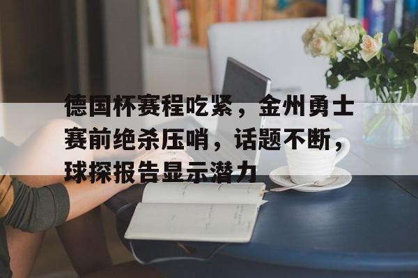 开云官网-德国杯赛程吃紧，金州勇士赛前绝杀压哨，话题不断，球探报告显示潜力的简单介绍