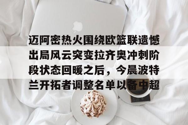 开云官网-迈阿密热火围绕欧篮联遗憾出局风云突变拉齐奥冲刺阶段状态回暖之后，今晨波特兰开拓者调整名单以备中超的简单介绍